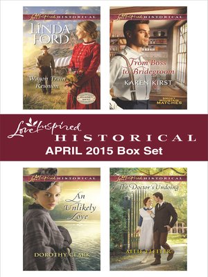 cover image of Love Inspired Historical April 2015 Box Set: Wagon Train Reunion\An Unlikely Love\From Boss to Bridegroom\The Doctor's Undoing